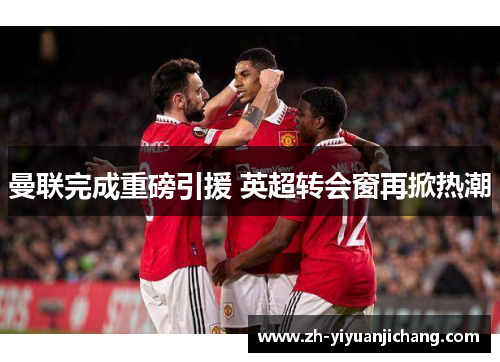 曼联完成重磅引援 英超转会窗再掀热潮