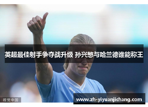 英超最佳射手争夺战升级 孙兴慜与哈兰德谁能称王